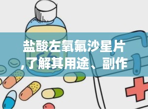 盐酸左氧氟沙星片,了解其用途、副作用及注意事项