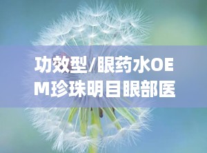 功效型/眼药水OEM珍珠明目眼部医用退热凝胶价招商,珍珠明目眼部医用退热凝胶——全新功效型眼药水OEM产品招商中