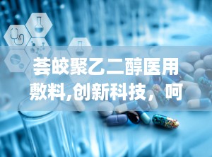 荟皎聚乙二醇医用敷料,创新科技，呵护您的健康