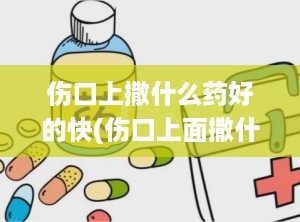 伤口上撒什么药好的快(伤口上面撒什么药好得最快)