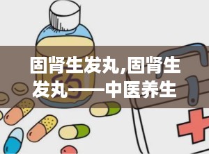 固肾生发丸,固肾生发丸——中医养生的智慧之选