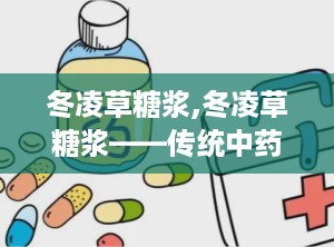 冬凌草糖浆,冬凌草糖浆——传统中药与现代生活的完美结合