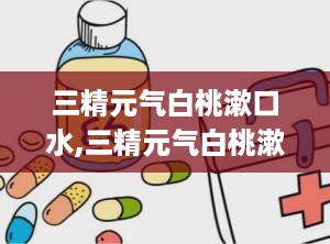 三精元气白桃漱口水,三精元气白桃漱口水——清新口气，守护口腔健康