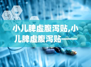 小儿脾虚腹泻贴,小儿脾虚腹泻贴——守护宝宝健康的守护神