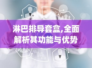 淋巴排导套盒,全面解析其功能与优势