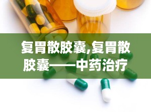 复胃散胶囊,复胃散胶囊——中药治疗慢性胃炎的新选择