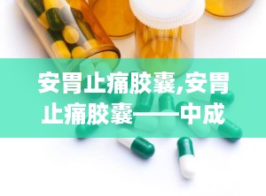 安胃止痛胶囊,安胃止痛胶囊——中成药中的肠胃守护神