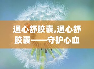 通心舒胶囊,通心舒胶囊——守护心血管健康的天然良药