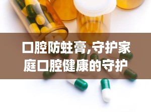 口腔防蛀膏,守护家庭口腔健康的守护神