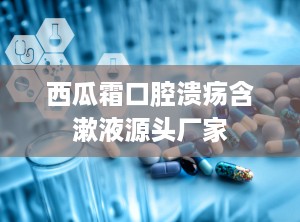 西瓜霜口腔溃疡含漱液源头厂家