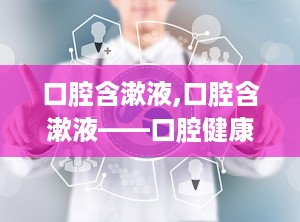 口腔含漱液,口腔含漱液——口腔健康的守护者