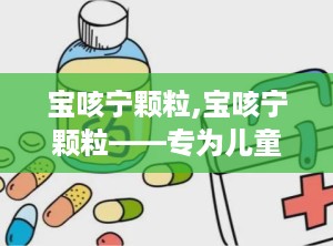 宝咳宁颗粒,宝咳宁颗粒——专为儿童设计的止咳化痰良药