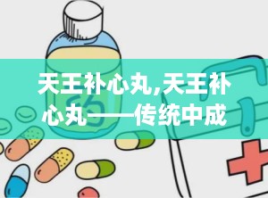 天王补心丸,天王补心丸——传统中成药在现代生活中的应用