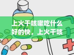 上火干咳嗽吃什么好的快，上火干咳嗽吃什么好的快一点