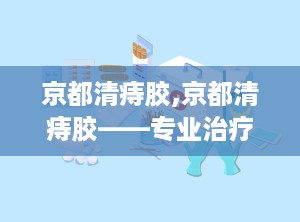 京都清痔胶,京都清痔胶——专业治疗痔疮的良药