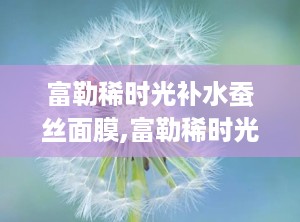 富勒稀时光补水蚕丝面膜,富勒稀时光补水蚕丝面膜——肌肤水润的秘密武器