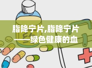 脂降宁片,脂降宁片——绿色健康的血脂调节新选择