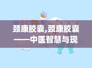 颈康胶囊,颈康胶囊——中医智慧与现代科技的结晶