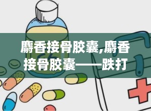 麝香接骨胶囊,麝香接骨胶囊——跌打损伤、筋伤骨折的良药