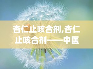 杏仁止咳合剂,杏仁止咳合剂——中医智慧与现代科技的结晶