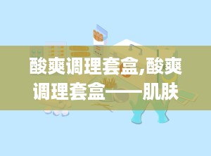 酸爽调理套盒,酸爽调理套盒——肌肤的清新守护者