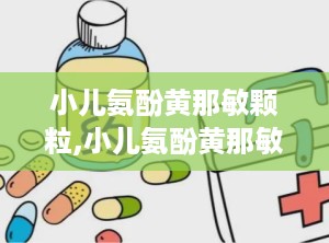 小儿氨酚黄那敏颗粒,小儿氨酚黄那敏颗粒——儿童感冒的贴心守护者