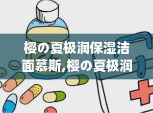 樱の夏极润保湿洁面慕斯,樱の夏极润保湿洁面慕斯——夏日肌肤的清凉守护者