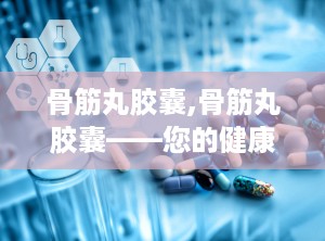 骨筋丸胶囊,骨筋丸胶囊——您的健康守护者