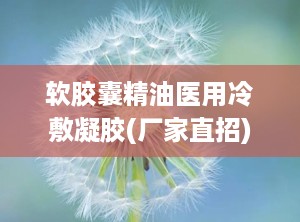 软胶囊精油医用冷敷凝胶(厂家直招),厂家直招——软胶囊精油医用冷敷凝胶，创新疗愈体验