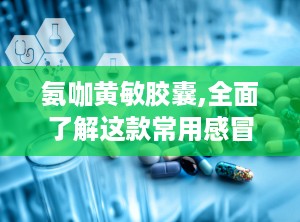 氨咖黄敏胶囊,全面了解这款常用感冒药