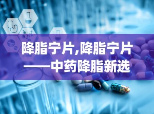 降脂宁片,降脂宁片——中药降脂新选择