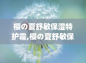 樱の夏舒敏保湿特护霜,樱の夏舒敏保湿特护霜——敏感肌肤的夏日守护神