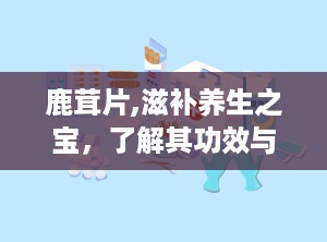 鹿茸片,滋补养生之宝，了解其功效与食用方法