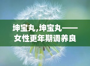 坤宝丸,坤宝丸——女性更年期调养良药