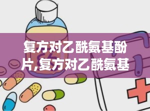 复方对乙酰氨基酚片,复方对乙酰氨基酚片——您的家庭常备解热镇痛良药