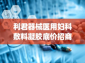 利君器械医用妇科敷料凝胶底价招商可OEM,利君器械医用妇科敷料凝胶底价招商，OEM合作共赢