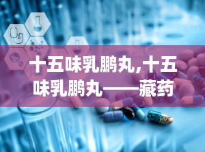 十五味乳鹏丸,十五味乳鹏丸——藏药中的痛风克星