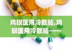 鸡眼医用冷敷贴,鸡眼医用冷敷贴——缓解鸡眼不适，呵护足部健康