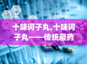 十味诃子丸,十味诃子丸——传统藏药在现代泌尿系统疾病治疗中的应用