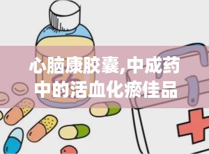 心脑康胶囊,中成药中的活血化瘀佳品