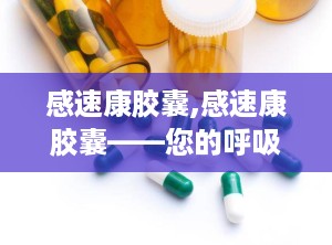 感速康胶囊,感速康胶囊——您的呼吸道健康守护者