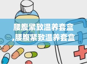 腰腹紧致温养套盒,腰腹紧致温养套盒——重塑曲线，焕发青春活力