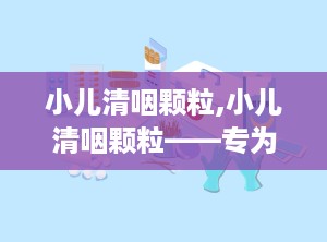 小儿清咽颗粒,小儿清咽颗粒——专为儿童设计的清热解毒利咽良药