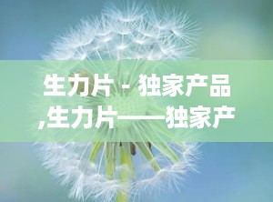 生力片－独家产品,生力片——独家产品的健康守护者