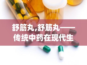 舒筋丸,舒筋丸——传统中药在现代生活中的应用与功效