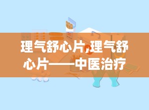 理气舒心片,理气舒心片——中医治疗气滞血瘀的良药