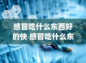 感冒吃什么东西好的快 感冒吃什么东西好的快几呀