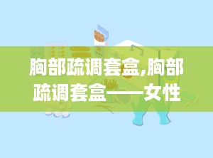 胸部疏调套盒,胸部疏调套盒——女性健康护理的贴心选择