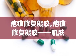 疤痕修复凝胶,疤痕修复凝胶——肌肤疤痕的“隐形修复师”