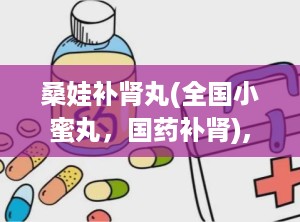 桑娃补肾丸(全国小蜜丸，国药补肾),桑娃补肾丸——全国小蜜丸，国药补肾的佳品